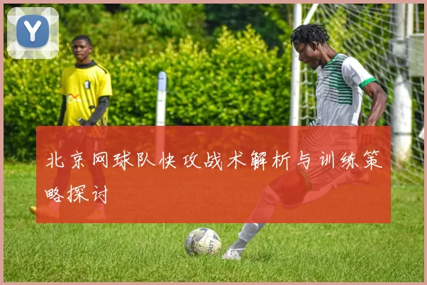 北京网球队快攻战术解析与训练策略探讨