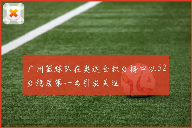 广州篮球队在奥运会积分榜中以52分稳居第一名引发关注
