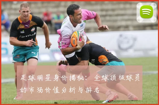 足球明星身价揭秘：全球顶级球员的市场价值分析与排名