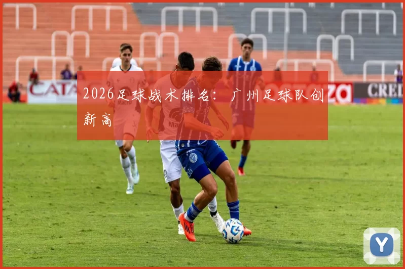 2026足球战术排名：广州足球队创新高