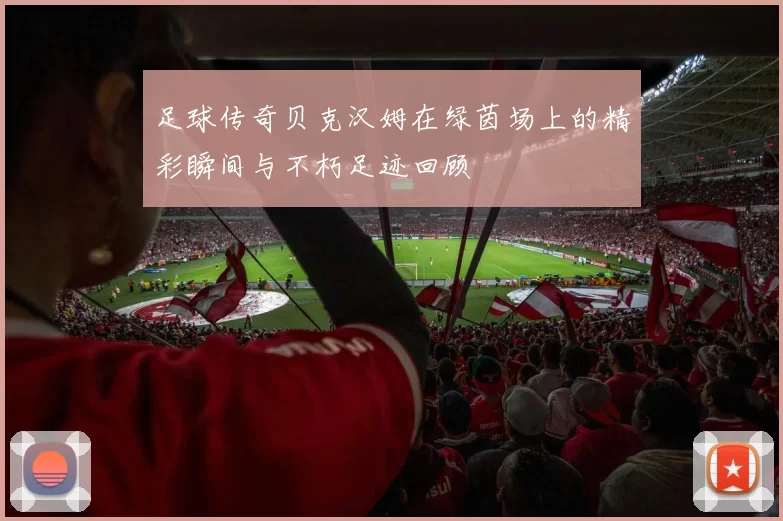 足球传奇贝克汉姆在绿茵场上的精彩瞬间与不朽足迹回顾