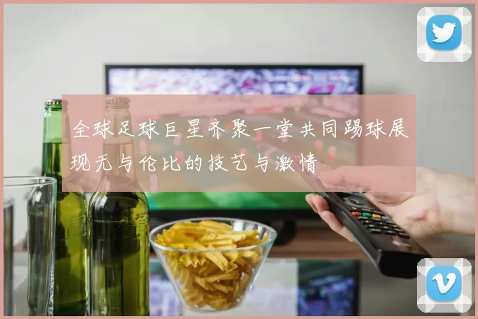 全球足球巨星齐聚一堂共同踢球展现无与伦比的技艺与激情