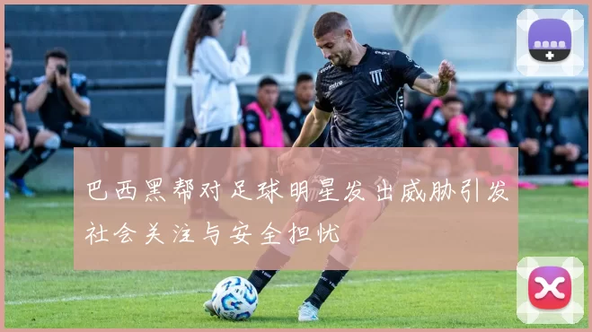 巴西黑帮对足球明星发出威胁引发社会关注与安全担忧