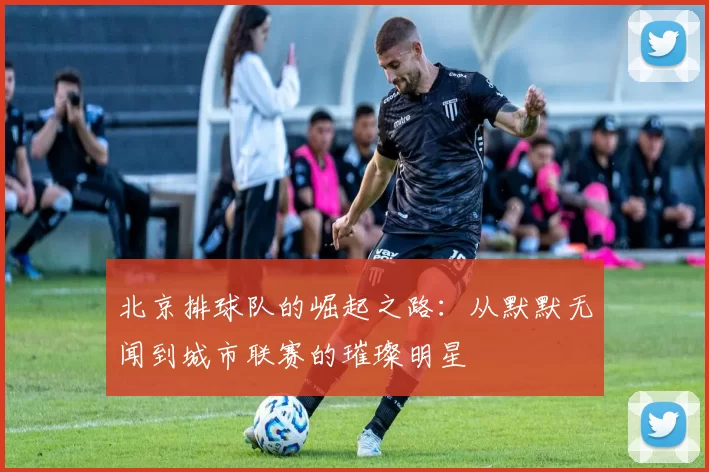 北京排球队的崛起之路：从默默无闻到城市联赛的璀璨明星