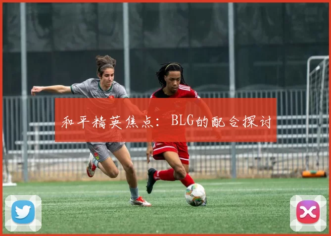 和平精英焦点：BLG的配合探讨