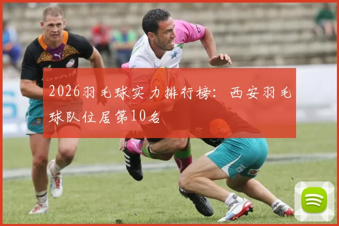 2026羽毛球实力排行榜：西安羽毛球队位居第10名