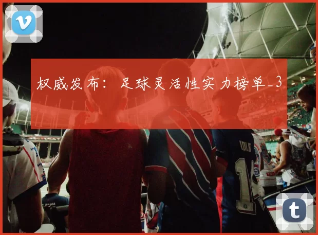 权威发布：足球灵活性实力榜单_3
