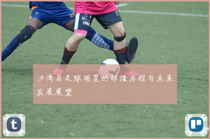 沙湾县足球明星的辉煌历程与未来发展展望