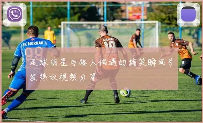 足球明星与路人偶遇的搞笑瞬间引发热议视频分享