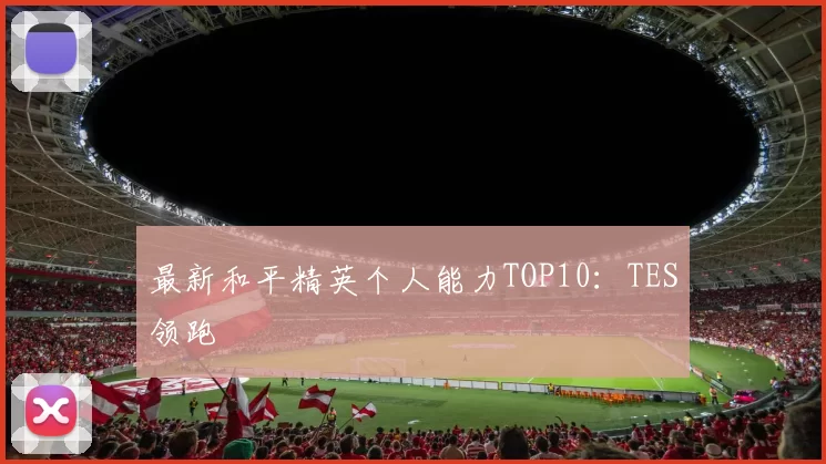 最新和平精英个人能力TOP10：TES领跑