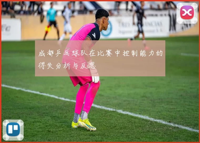 成都乒乓球队在比赛中控制能力的得失分析与反思